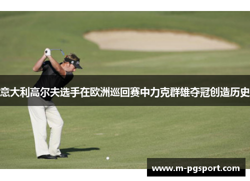 意大利高尔夫选手在欧洲巡回赛中力克群雄夺冠创造历史