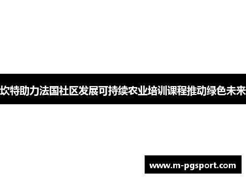 坎特助力法国社区发展可持续农业培训课程推动绿色未来