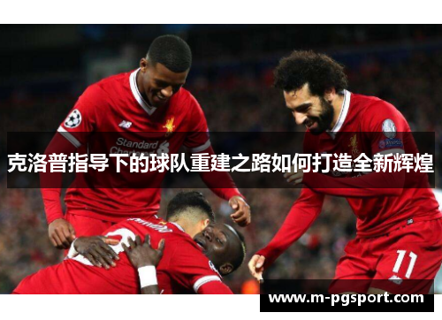 克洛普指导下的球队重建之路如何打造全新辉煌