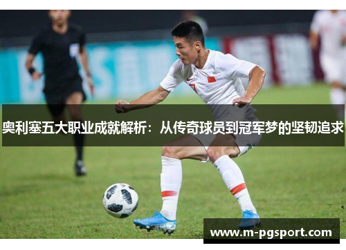 奥利塞五大职业成就解析：从传奇球员到冠军梦的坚韧追求
