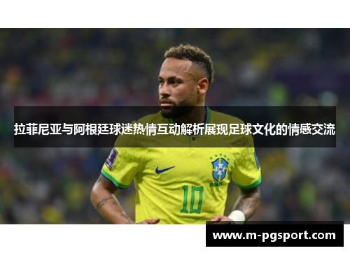 拉菲尼亚与阿根廷球迷热情互动解析展现足球文化的情感交流