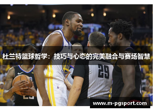 杜兰特篮球哲学：技巧与心态的完美融合与赛场智慧