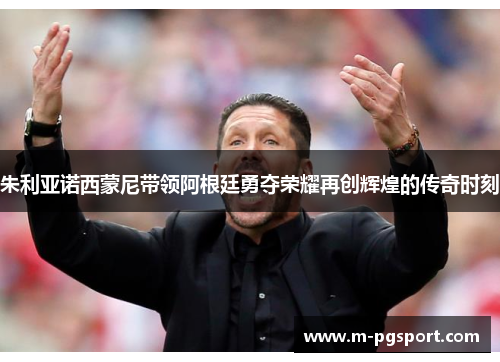 朱利亚诺西蒙尼带领阿根廷勇夺荣耀再创辉煌的传奇时刻