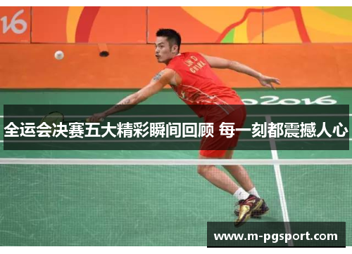 全运会决赛五大精彩瞬间回顾 每一刻都震撼人心