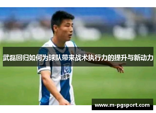 武磊回归如何为球队带来战术执行力的提升与新动力