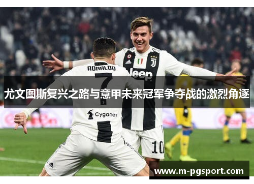 尤文图斯复兴之路与意甲未来冠军争夺战的激烈角逐