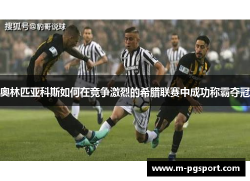 奥林匹亚科斯如何在竞争激烈的希腊联赛中成功称霸夺冠