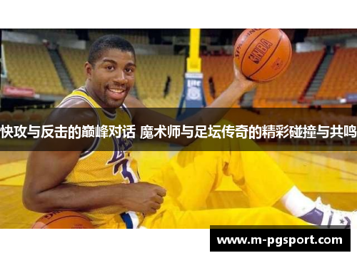 快攻与反击的巅峰对话 魔术师与足坛传奇的精彩碰撞与共鸣