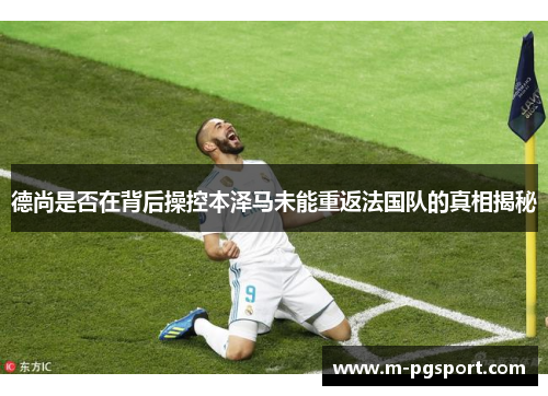 德尚是否在背后操控本泽马未能重返法国队的真相揭秘