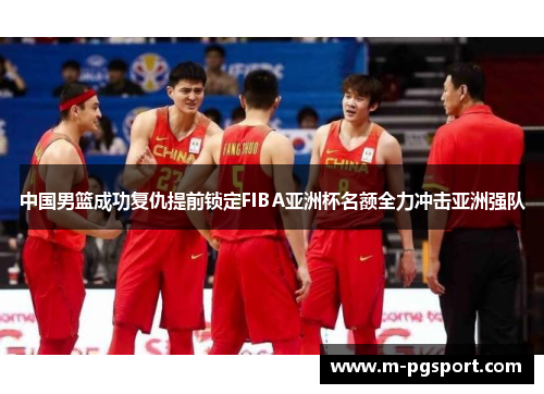 中国男篮成功复仇提前锁定FIBA亚洲杯名额全力冲击亚洲强队
