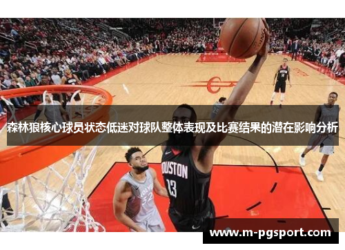 森林狼核心球员状态低迷对球队整体表现及比赛结果的潜在影响分析