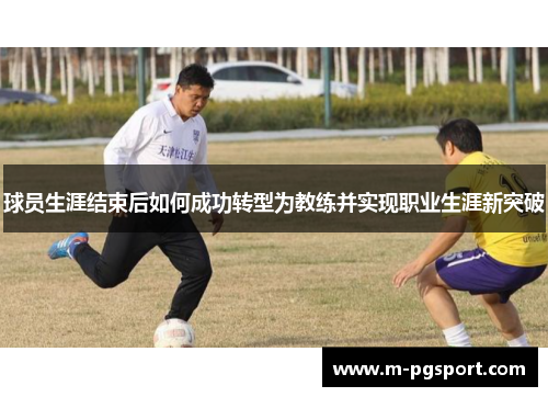 球员生涯结束后如何成功转型为教练并实现职业生涯新突破