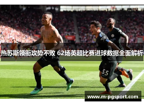 热苏斯领衔攻势不败 62场英超比赛进球数据全面解析