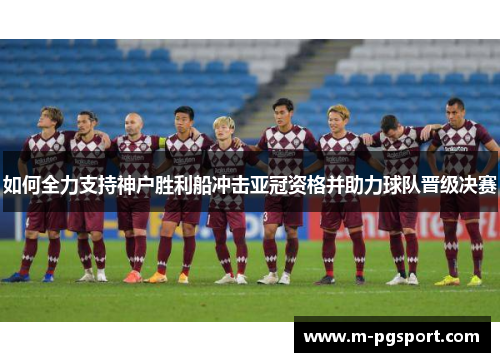 如何全力支持神户胜利船冲击亚冠资格并助力球队晋级决赛