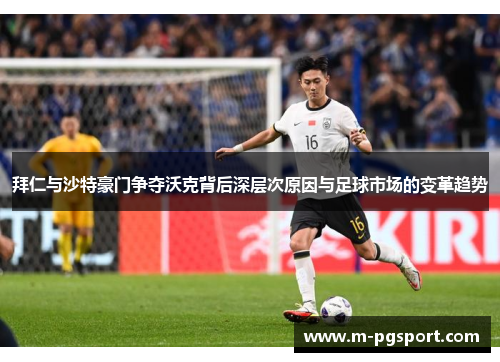 拜仁与沙特豪门争夺沃克背后深层次原因与足球市场的变革趋势