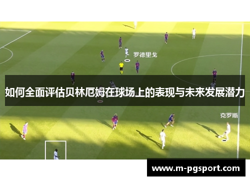 如何全面评估贝林厄姆在球场上的表现与未来发展潜力