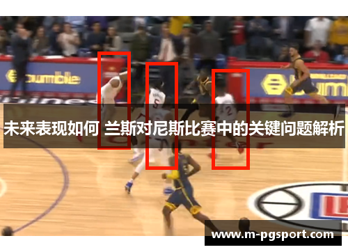 未来表现如何 兰斯对尼斯比赛中的关键问题解析