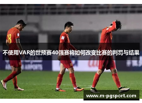 不使用VAR的世预赛40强赛将如何改变比赛的判罚与结果