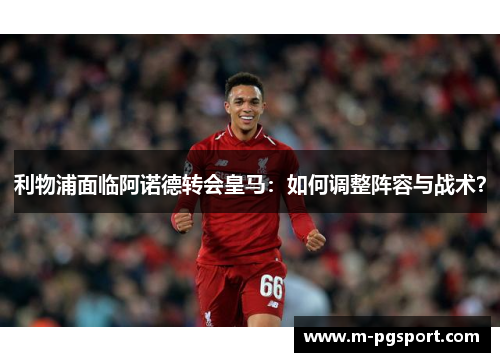 利物浦面临阿诺德转会皇马：如何调整阵容与战术？