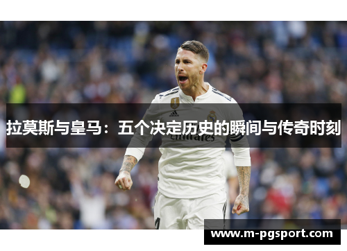 拉莫斯与皇马：五个决定历史的瞬间与传奇时刻