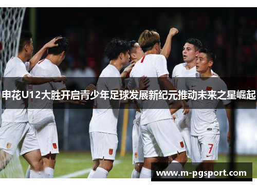 申花U12大胜开启青少年足球发展新纪元推动未来之星崛起
