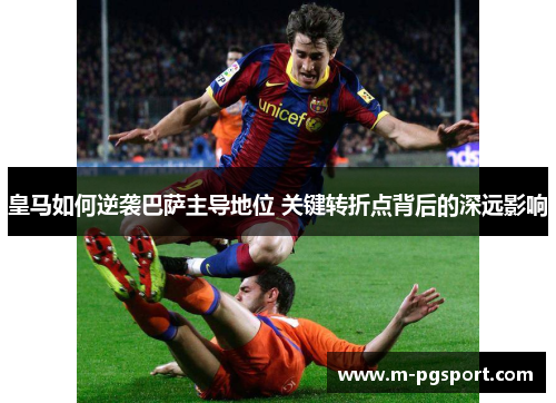 皇马如何逆袭巴萨主导地位 关键转折点背后的深远影响