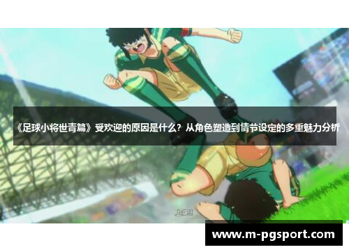 《足球小将世青篇》受欢迎的原因是什么？从角色塑造到情节设定的多重魅力分析