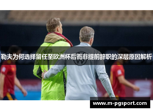 勒夫为何选择留任至欧洲杯后而非提前辞职的深层原因解析