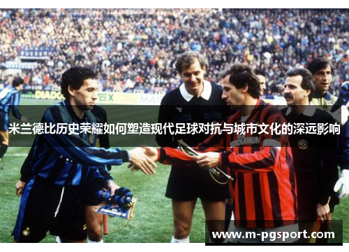 米兰德比历史荣耀如何塑造现代足球对抗与城市文化的深远影响