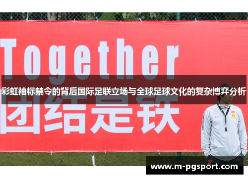 彩虹袖标禁令的背后国际足联立场与全球足球文化的复杂博弈分析