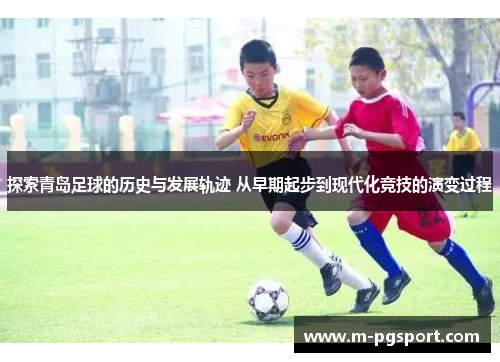 探索青岛足球的历史与发展轨迹 从早期起步到现代化竞技的演变过程