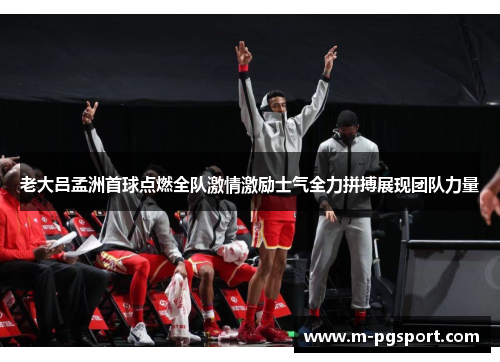 老大吕孟洲首球点燃全队激情激励士气全力拼搏展现团队力量