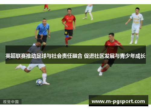 英超联赛推动足球与社会责任融合 促进社区发展与青少年成长
