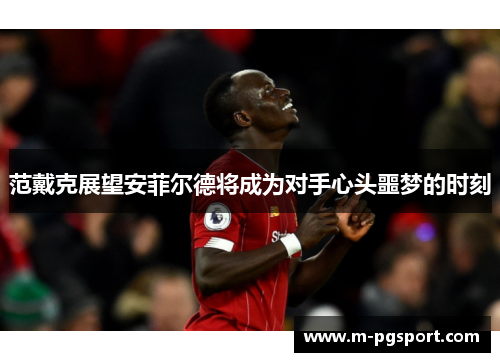 范戴克展望安菲尔德将成为对手心头噩梦的时刻