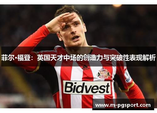 菲尔·福登：英国天才中场的创造力与突破性表现解析