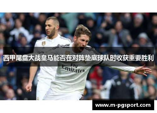 西甲尾盘大战皇马能否在对阵垫底球队时收获重要胜利