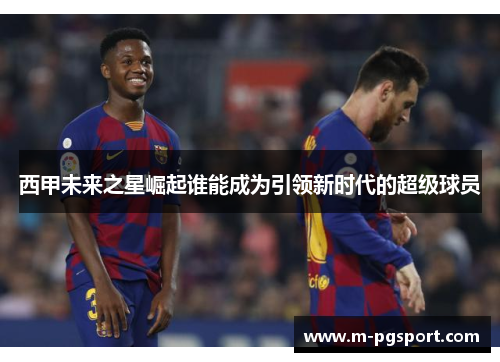 西甲未来之星崛起谁能成为引领新时代的超级球员