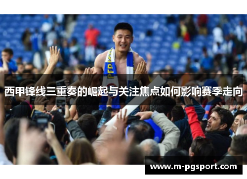 西甲锋线三重奏的崛起与关注焦点如何影响赛季走向
