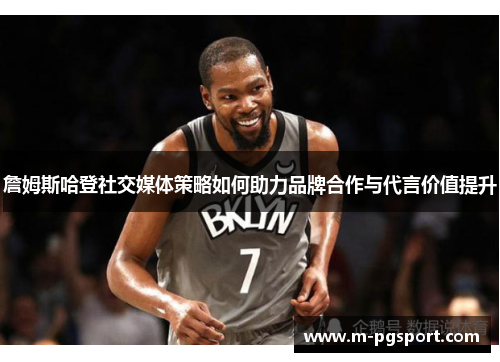 詹姆斯哈登社交媒体策略如何助力品牌合作与代言价值提升