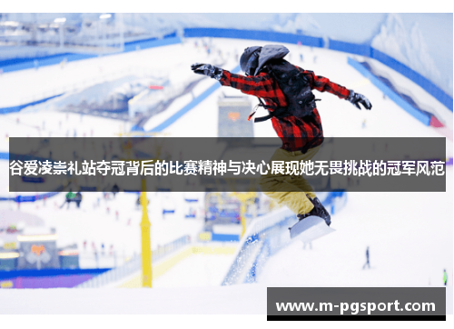 谷爱凌崇礼站夺冠背后的比赛精神与决心展现她无畏挑战的冠军风范