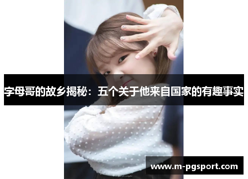 字母哥的故乡揭秘：五个关于他来自国家的有趣事实