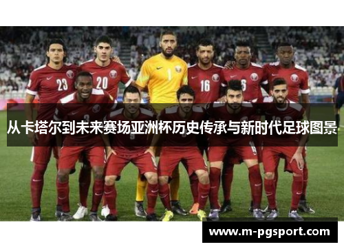 从卡塔尔到未来赛场亚洲杯历史传承与新时代足球图景