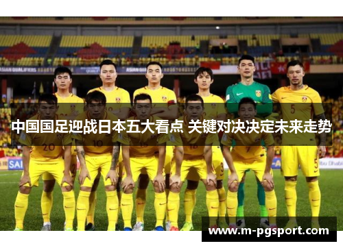 中国国足迎战日本五大看点 关键对决决定未来走势