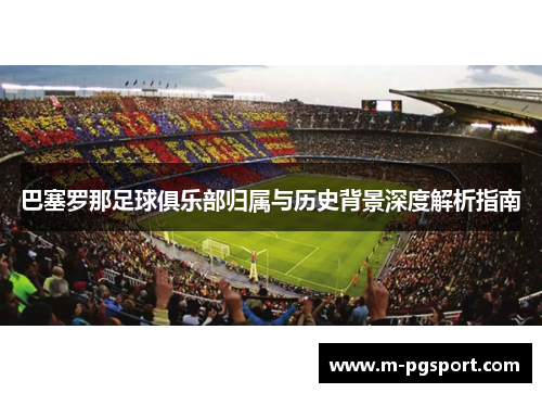 巴塞罗那足球俱乐部归属与历史背景深度解析指南 巴塞罗那足球俱乐部归属与历史背景深度解析指南