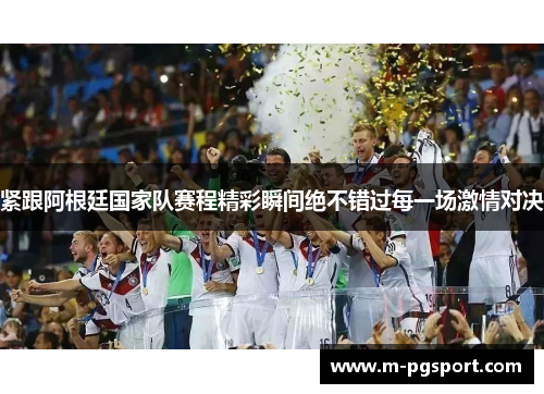 紧跟阿根廷国家队赛程精彩瞬间绝不错过每一场激情对决