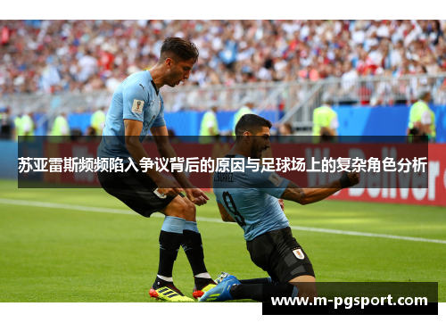 苏亚雷斯频频陷入争议背后的原因与足球场上的复杂角色分析