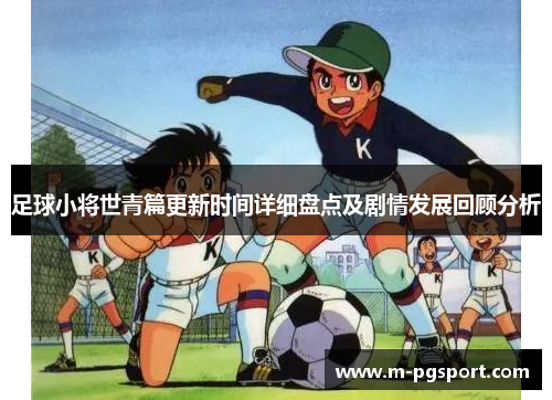 足球小将世青篇更新时间详细盘点及剧情发展回顾分析