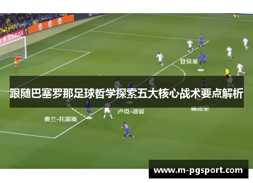 跟随巴塞罗那足球哲学探索五大核心战术要点解析