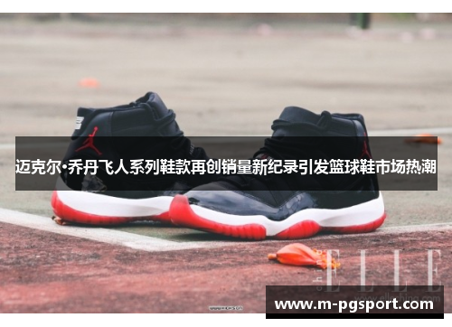 迈克尔·乔丹飞人系列鞋款再创销量新纪录引发篮球鞋市场热潮