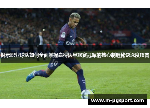 揭示职业球队如何全面掌握赢得法甲联赛冠军的核心制胜秘诀深度指南